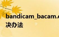 bandicam_bacam.exe已停止工作的两种解决办法