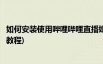 如何安装使用哔哩哔哩直播姬进行直播(哔哩哔哩直播姬直播教程)