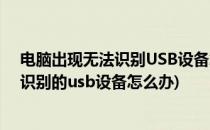 电脑出现无法识别USB设备怎么办怎么解决(电脑出现无法识别的usb设备怎么办)