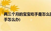 两三个月的宝宝吃手是怎么回事该怎么办(3个月的宝宝总吃手怎么办)