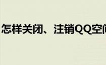 怎样关闭、注销QQ空间(QQ空间怎么注销掉)