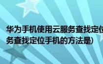 华为手机使用云服务查找定位手机的方法(华为手机使用云服务查找定位手机的方法是)