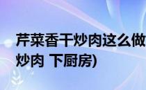 芹菜香干炒肉这么做好吃的不得了(芹菜香干炒肉 下厨房)