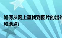 如何从网上查找到图片的出处(如何从网上查找到图片的出处和地点)