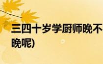 三四十岁学厨师晚不晚(三四十岁学厨师晚不晚呢)