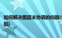 如何解决图层未协调的问题(如何解决图层未协调的问题和问题)