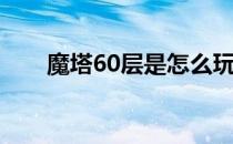 魔塔60层是怎么玩的(60层魔塔攻略)