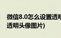 微信8.0怎么设置透明头像(微信8.0怎么设置透明头像图片)