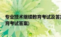 专业技术继续教育考试及答案(2017年专业技术人员继续教育考试答案)