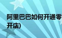 阿里巴巴如何开通零售通(怎么在阿里零售通开店)