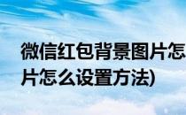 微信红包背景图片怎么设置(微信红包背景图片怎么设置方法)