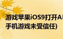 游戏苹果iOS9打开APP提示未受信任的(苹果手机游戏未受信任)