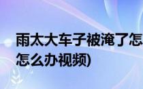 雨太大车子被淹了怎么办(雨太大车子被淹了怎么办视频)