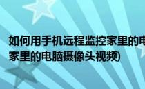 如何用手机远程监控家里的电脑摄像头(如何用手机远程监控家里的电脑摄像头视频)