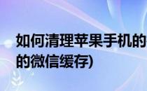 如何清理苹果手机的微信(如何清理苹果手机的微信缓存)