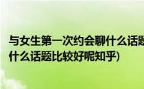 与女生第一次约会聊什么话题比较好呢(与女生第一次约会聊什么话题比较好呢知乎)