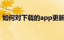 如何对下载的app更新(下载的app怎么更新)