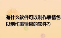 有什么软件可以制作表情包表情包制作APP推荐(有哪些可以制作表情包的软件?)