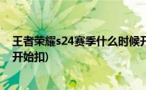 王者荣耀s24赛季什么时候开始(王者荣耀s24赛季什么时候开始扣)