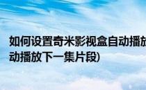 如何设置奇米影视盒自动播放下一集(如何设置奇米影视盒自动播放下一集片段)