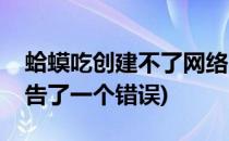 蛤蟆吃创建不了网络(蛤蟆吃在创建网络时报告了一个错误)