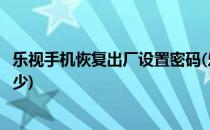 乐视手机恢复出厂设置密码(乐视手机恢复出厂设置密码是多少)