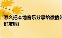 怎么把本地音乐分享给微信好友(怎么把本地音乐分享给微信好友呢)