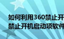 如何利用360禁止开机启动项(如何利用360禁止开机启动项软件)