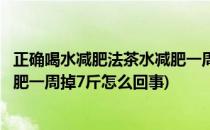 正确喝水减肥法茶水减肥一周掉7斤(正确喝水减肥法,茶水减肥一周掉7斤怎么回事)