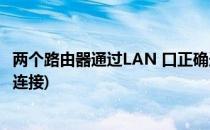 两个路由器通过LAN 口正确连接方法(两个路由器lan口怎么连接)