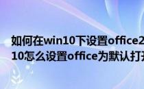 如何在win10下设置office2010为默认打开方式(windows10怎么设置office为默认打开方式)