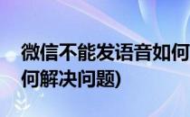 微信不能发语音如何解决(微信不能发语音如何解决问题)