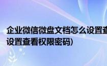 企业微信微盘文档怎么设置查看权限(企业微信微盘文档怎么设置查看权限密码)