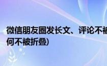 微信朋友圈发长文、评论不被折叠方法(微信朋友圈发长文如何不被折叠)