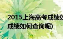 2015上海高考成绩如何查询(2015上海高考成绩如何查询呢)