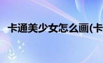 卡通美少女怎么画(卡通美少女怎么画简单)