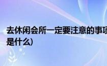 去休闲会所一定要注意的事项(去休闲会所一定要注意的事项是什么)