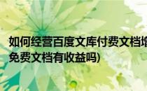 如何经营百度文库付费文档增加收益提高文档质量(百度文库免费文档有收益吗)