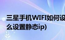 三星手机WIFI如何设置成静态IP(三星手机怎么设置静态ip)