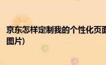 京东怎样定制我的个性化页面(京东怎样定制我的个性化页面图片)