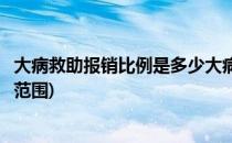 大病救助报销比例是多少大病救助标准是什么(大病救助报销范围)