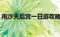 南沙天后宫一日游攻略(南沙天后宫游玩攻略)