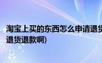 淘宝上买的东西怎么申请退货退款(淘宝上买的东西怎么申请退货退款啊)