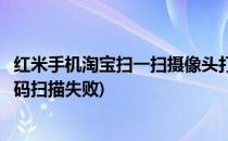 红米手机淘宝扫一扫摄像头打开失败怎么办(小米摄像头二维码扫描失败)