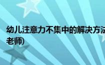 幼儿注意力不集中的解决方法(幼儿注意力不集中的解决方法老师)