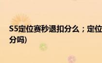 S5定位赛秒退扣分么；定位赛注意事项(定位赛秒退扣隐藏分吗)