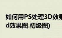 如何用PS处理3D效果图初级(如何用ps处理3d效果图.初级图)