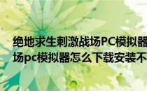 绝地求生刺激战场PC模拟器怎么下载安装(绝地求生刺激战场pc模拟器怎么下载安装不了)