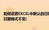 如何设置EXCEL中默认的日期格式(如何设置excel中默认的日期格式不变)