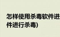 怎样使用杀毒软件进行杀毒(怎样使用杀毒软件进行杀毒)